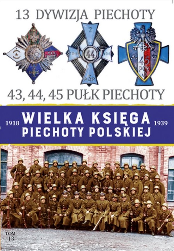 13 Dywizja Piechoty. 43,44,45 Pułk Piechoty Wielka Księga Piechoty Polskiej 1918-1939