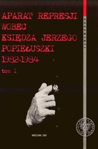 Aparat represji wobec księdza Jerzego Popiełuszki 1982-1984 Tom 1