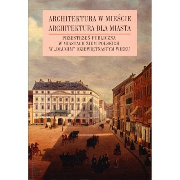 Architektura w mieście, architektura dla miasta Przestrzeń publiczna w miastach ziem polskich w `długim` XIX wieku