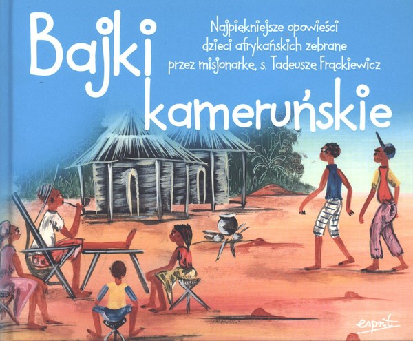 Bajki kameruńskie Najpiękniejsze opowieści dzieci afrykańskich zebrane przez misjonarkę s. Tadeuszę Frąckiewicz