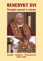 BENEDYKT XVI. Trwajcie mocni w wierze. Homilie - Modlitwy - Przemówienia. Polska 2006.
