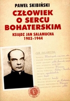 CZŁOWIEK O SERCU BOHATERSKIM. KSIĄDZ JAN SALAMUCHA 1903 - 1944