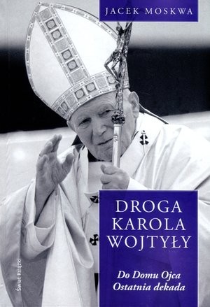 Droga Karola Wojtyły tom IV Do domu Ojca Ostatnia dekada
