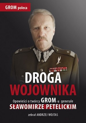 Droga wojownika Opowieści o twórcy GROM-u generale Sławomirze Petelickim zebrał Andrzej Wojtas