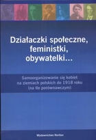 Działaczk społeczne, feministki, obywatelki... Samoorganizowanie się kobiet na ziemiach polskich do 1918 roku ( na tle porównawczym)
