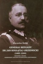 Generał brygady dr Jan Kołłątaj-Srzednicki 1883-1944 Żołnierz, lekarz, komendant Centrum Wyszkolenia Sanitarnego