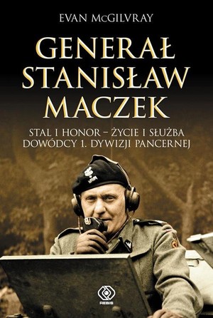 Generał Stanisław Maczek Stal i Honor - życie i służba dowódcy 1. Dywizji Pancernej