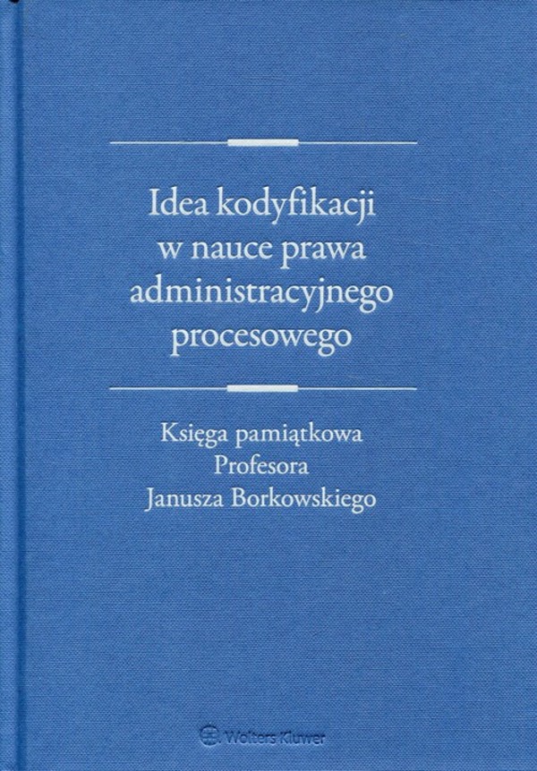 Idea kodyfikacji w nauce prawa administracyjnego procesowego księga pamiątkowa Profesora Janusza Borkowskiego