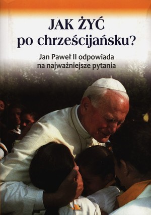 Jak żyć po chrześcijańsku Jan Paweł II odpowieda na najważniejsze pytania