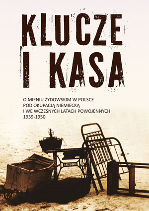 Klucze i Kasa O mieniu żydowskim w Polsce pod okupacją niemiecką i we wczesnych latach powojennych 1939-1950
