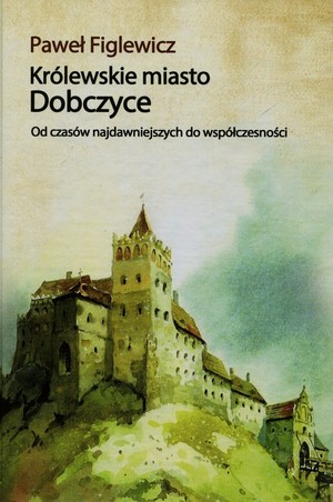 Królewskie miasto Dobczyce Od czasów najdawniejszych do współczesności