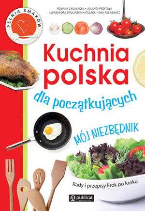 Kuchnia Polska dla początkujących Mój niezbędnik Rady i przepisy krok po kroku