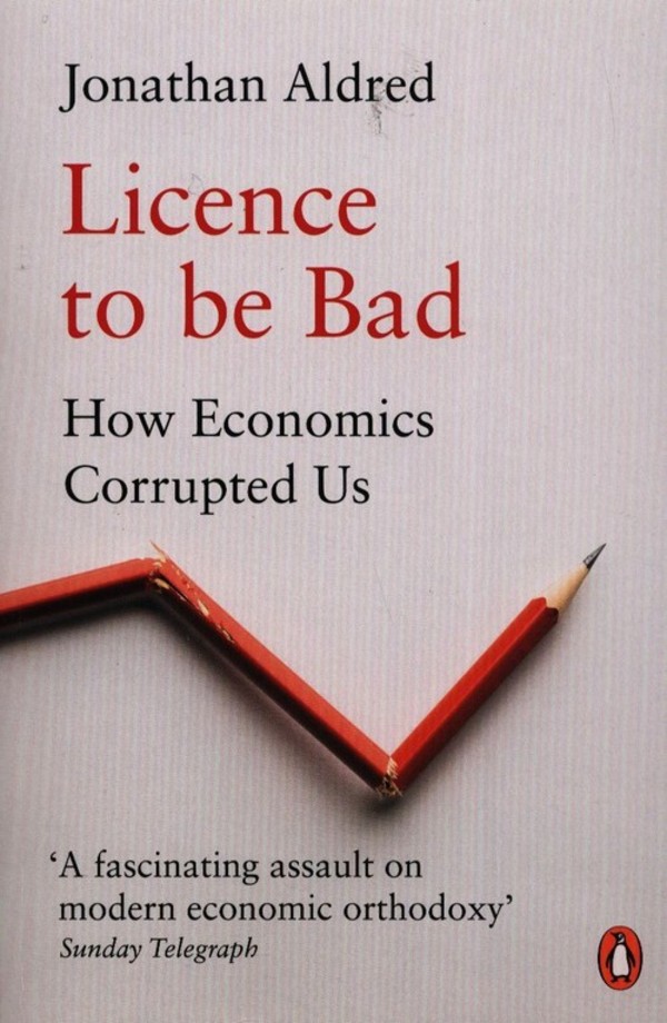 Licence to be Bad How Economics Corrupted Us