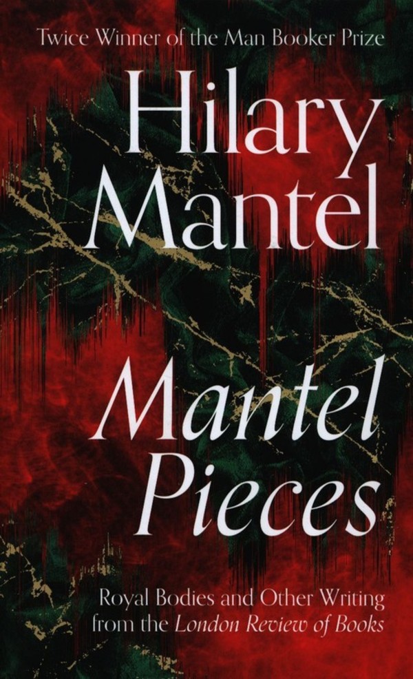 Mantel Pieces Royal Bodies and Other Writing from the London Review of Books