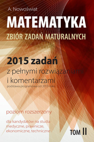 Matematyka Zbiór zadań maturalnych 2015 zadań z pełnymi rozwiązaniami i komentarzami. Poziom rozszerzony Tom II