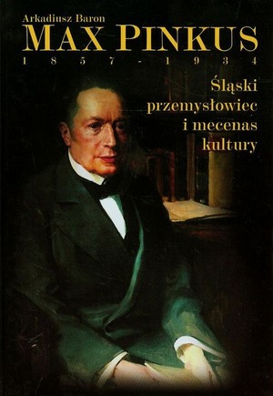 Max Pinkus 1857-1934 Śląski przemysłowiec i mecenas kultury