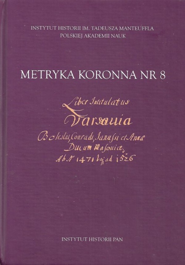 Metryka koronna nr 8 Liber intitulatus: Varsavia Boleslai, Conradi, Janussii et Annae ducum Masoviae ab anno 1471 usque ad 1526