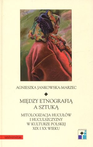 Między etnografią a sztuką. Mitologizacja Hucułów i Huculszczyzny w kulturze polskiej XIX i XX wieku