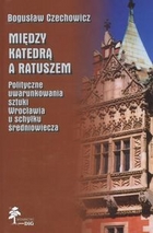 Między katedrą a ratuszem. Polityczne uwarunkowania sztuki Wrocławia u schyłku średniowiecza