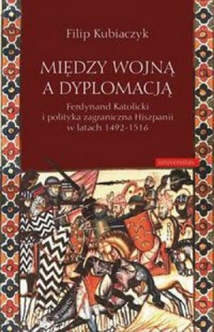 Między wojną a dyplomacją Ferdynand Katolicki i polityka zagraniczna Hiszpanii w latach 1492-1516