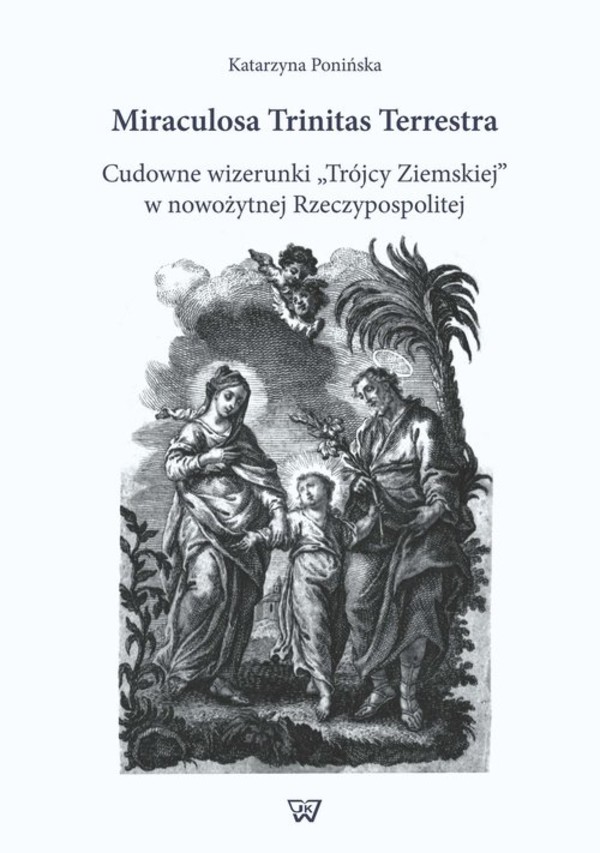 Miraculosa Trinitas Terrestra Cudowne wizerunki `Trójcy Ziemskiej` w nowożytnej Rzeczypospolitej