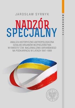 Nadzór specjalny Analiza historyczno-antropologiczna działań organów bezpieczeństwa w kwestii tzw. nacjonalizmu ukraińskiego na Podkarpaciu w latach 1947-1989