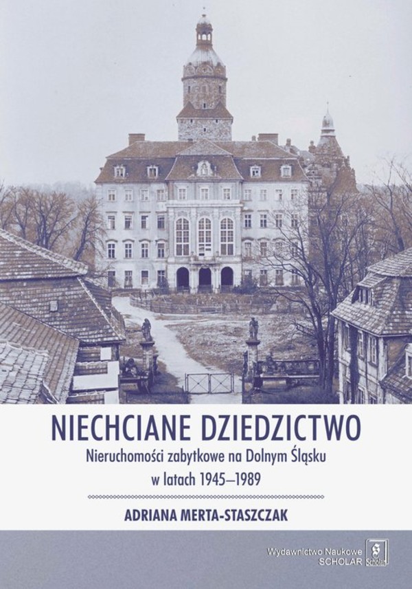 Niechciane dziedzictwo Nieruchomości zabytkowe na Dolnym Śląsku w latach 1945-1989