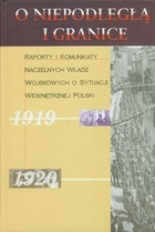 O niepodległą i granice Raporty i komunikaty naczelnych władz wojskowych o sytuacji wewnętrznej Polski 1919-1920
