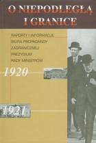 O niepodległą i granice Raporty i informacje Biura Propagandy Zagranicznej Prezydium Rady Ministrów 1920-1921