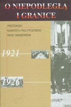 O niepodległą i granice Protokoły Komitetu Politycznego Rady Ministrów 1921--1926