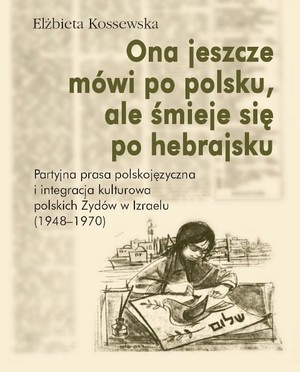 Ona jeszcze mówi po polsku, ale śmieje się po hebrajsku Partyjna prasa polskojęzyczna i integracja kulturowa polskich Żydów w Izraelu (1948-1970)