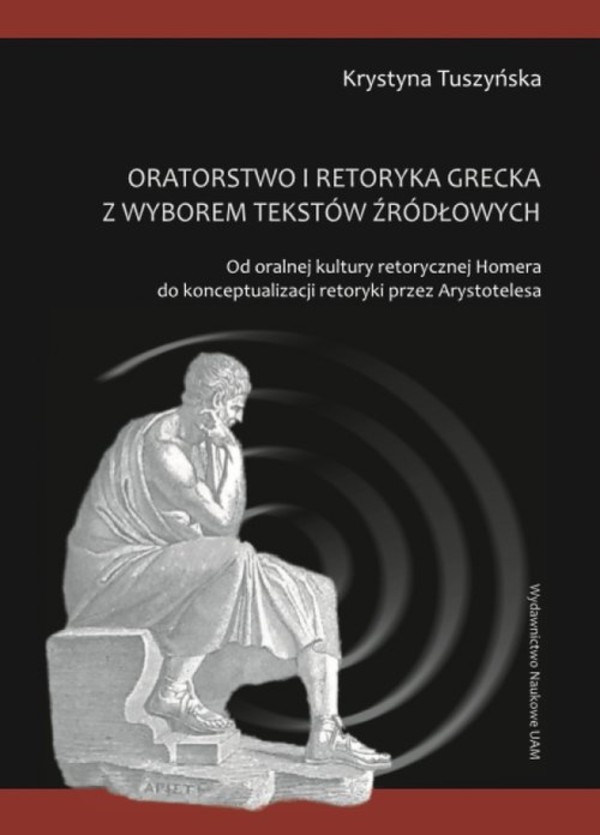 Oratorstwo i retoryka grecka z wyborem tekstów źródłowych Od oralnej kultury retorycznej Homera do konceptualizacji retoryki przez Arystotelesa