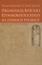 Organizacja Kościoła Rzymskokatolickiego na ziemiach polskich od X do XXI wieku