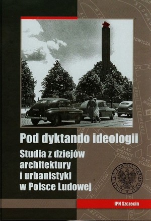 Pod dyktando ideologii. Studia z dziejów architektury i urbanistyki w Polsce Ludowej