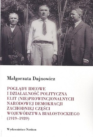 Poglądy ideowe i działalność polityczna elit (nie)prowincjonalnych Narodowej Demokracji zachodniej części województwa białostockiego (1919 - 1930)