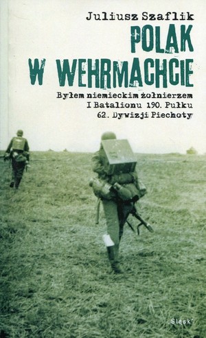 Polak w Wehrmachcie Byłem niemieckim żołnierzem I Batalionu 190 Pułku 62 Dywizji Piechoty