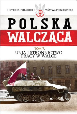 Polska Walcząca Unia i Stronnictwo Pracy w Walce. Tom 7
