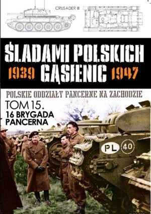 Polskie oddziały pancerne na zachodzie. 16 Brygada Pancerna z pułkami Śladami Polskich Gąsienic 1939-1947