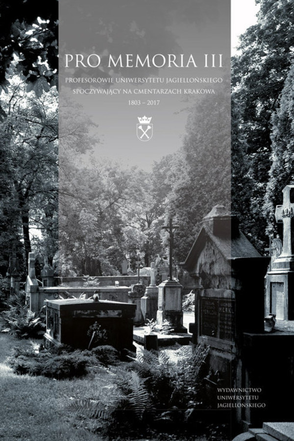 Pro Memoria III Profesorowie Uniwersytetu Jagiellońskiego spoczywający na cmentarzach Krakowa 1803-2017