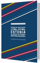 Republiki bałtyckie: Litwa, Łotwa, Estonia na drodze do budowy niepodległości Studium politologiczne