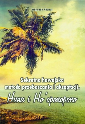 Sekretna hawajska metoda przebaczenia i akceptacji Huna i Ho`oponopono