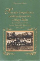 Słownik biograficzny polskiego śpiewactwa Górnego Śląska dla upamiętnienia stulecia Związku Śląskich Kół Śpiewaczych 1910-2010