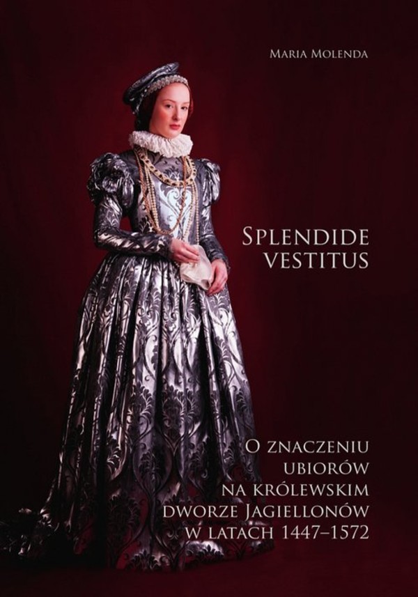 Splendide vestitus O znaczeniu ubiorów na królewskim dworze Jagiellonów w latach 1447-1572