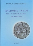 Świętopełk I Wielki Król Wielkomorawski (ok. 844 - 894)