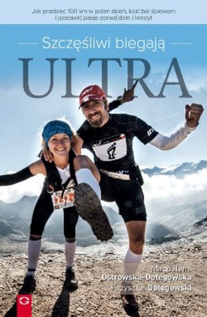Szczęśliwi biegają ULTRA Jak przebiec 100 km w jeden dzień, koić ból śpiewem i postawić pasję ponad dom i kredyt