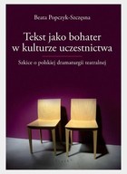 Tekst jako bohater w kulturze uczestnictwa Szkice o polskiej dramaturgii teatralnej