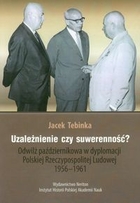 Uzależnienie czy suwerenność? Odwilż październikowa w dyplomacji Polskiej Rzeczypospolitej Ludowej 1956-1961