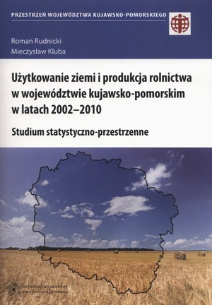 Użytkowanie ziemi i produkcja rolnictwa w województwie kujawsko-pomorskim w latach 2002-2010 Studium statystyczno-przestrzenne