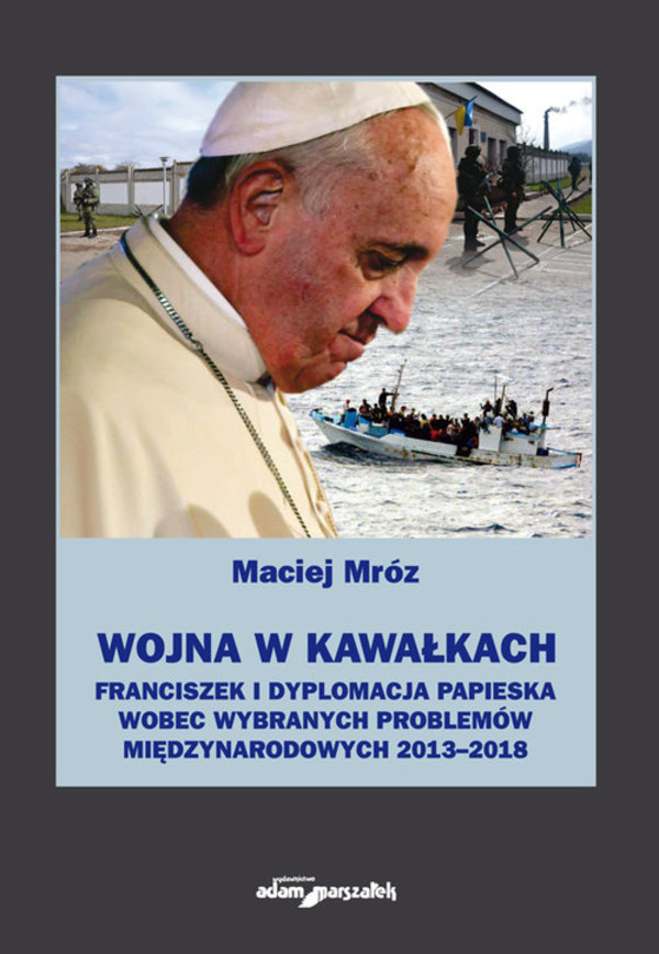 Wojna w kawałkach Franciszek i dyplomacja papieska wobec wybranych problemów międzynarodowych 2013-2018