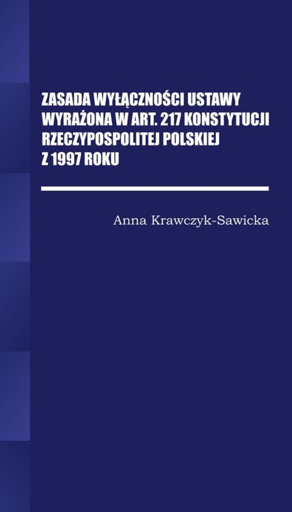 Zasada wyłączności ustawy wyrażona w Art. 217 Konstytucji Rzeczpospolitej Polskiej z 1997 Roku